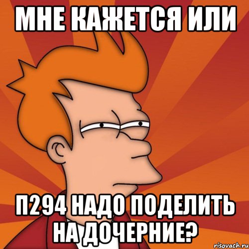 мне кажется или п294 надо поделить на дочерние?, Мем Мне кажется или (Фрай Футурама)