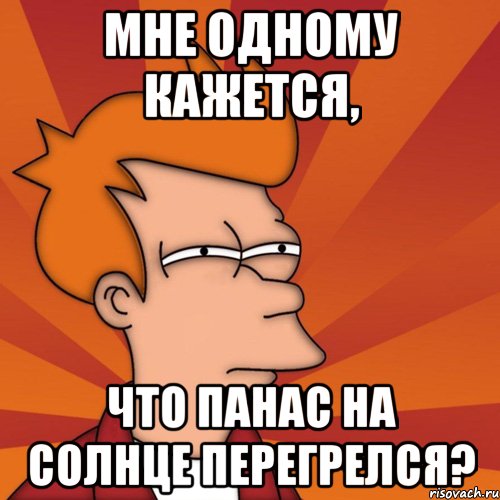 мне одному кажется, что панас на солнце перегрелся?, Мем Мне кажется или (Фрай Футурама)