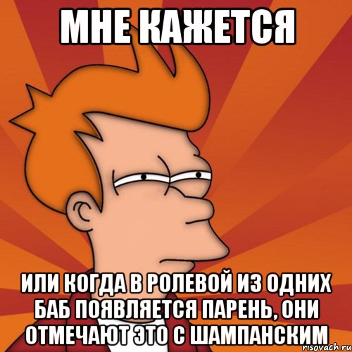 мне кажется или когда в ролевой из одних баб появляется парень, они отмечают это с шампанским, Мем Мне кажется или (Фрай Футурама)