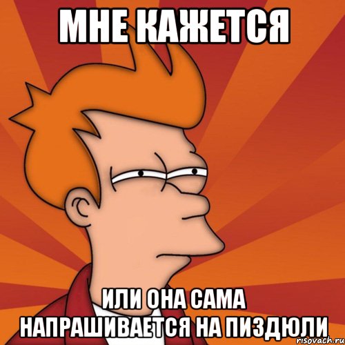 мне кажется или она сама напрашивается на пиздюли, Мем Мне кажется или (Фрай Футурама)