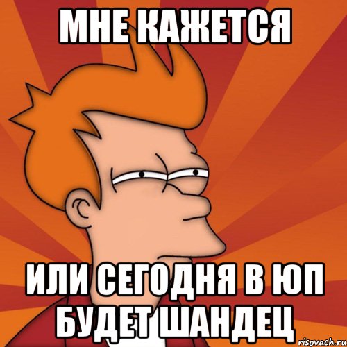 мне кажется или сегодня в юп будет шандец, Мем Мне кажется или (Фрай Футурама)