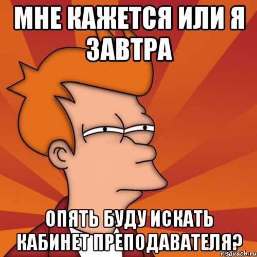 мне кажется или я завтра опять буду искать кабинет преподавателя?, Мем Мне кажется или (Фрай Футурама)