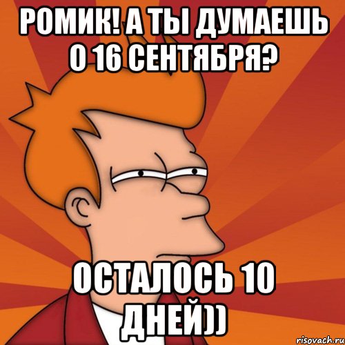 ромик! а ты думаешь о 16 сентября? осталось 10 дней)), Мем Мне кажется или (Фрай Футурама)