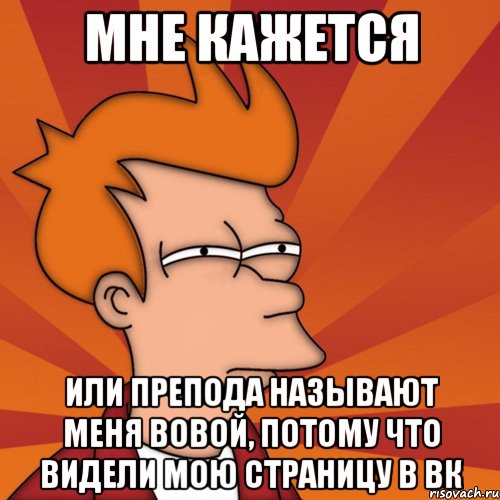 мне кажется или препода называют меня вовой, потому что видели мою страницу в вк, Мем Мне кажется или (Фрай Футурама)