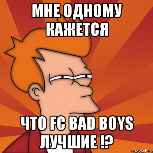 мне одному кажется что fc bad boys лучшие !?, Мем Мне кажется или (Фрай Футурама)