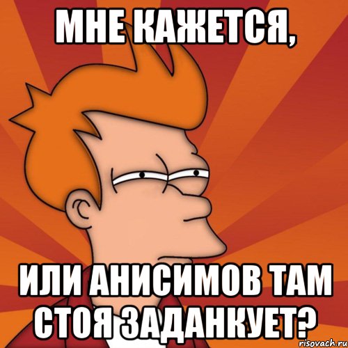 мне кажется, или анисимов там стоя заданкует?, Мем Мне кажется или (Фрай Футурама)