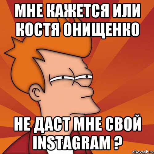 мне кажется или костя онищенко не даст мне свой instagram ?, Мем Мне кажется или (Фрай Футурама)