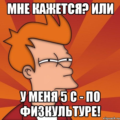 мне кажется? или у меня 5 с - по физкультуре!, Мем Мне кажется или (Фрай Футурама)