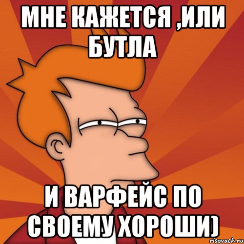 мне кажется ,или бутла и варфейс по своему хороши), Мем Мне кажется или (Фрай Футурама)