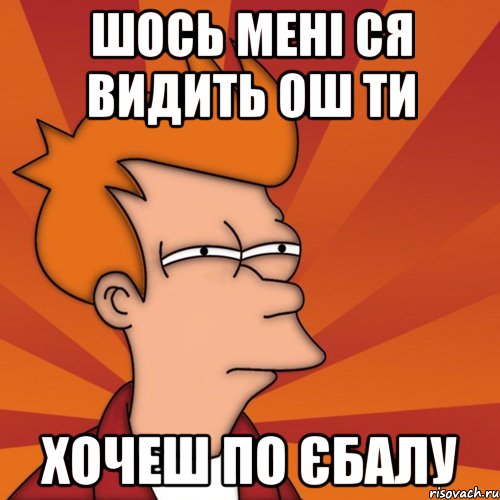 шось мені ся видить ош ти хочеш по єбалу, Мем Мне кажется или (Фрай Футурама)