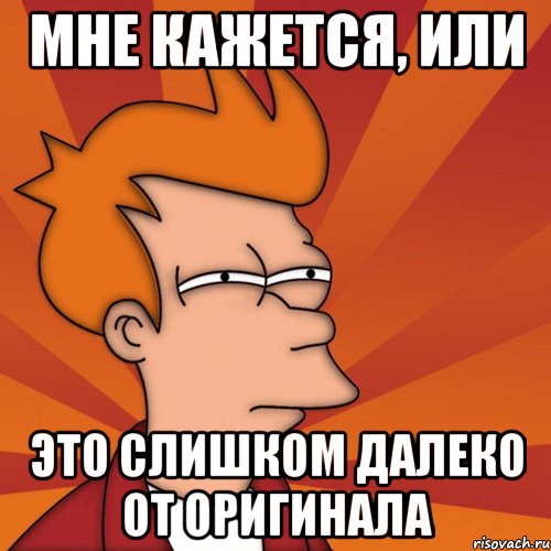 мне кажется, или это слишком далеко от оригинала, Мем Мне кажется или (Фрай Футурама)