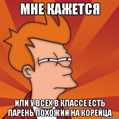 мне кажется или у всех в классе есть парень похожий на корейца, Мем Мне кажется или (Фрай Футурама)