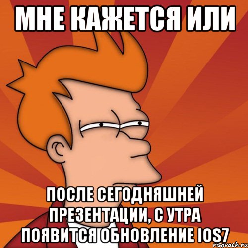 мне кажется или после сегодняшней презентации, с утра появится обновление ios7, Мем Мне кажется или (Фрай Футурама)