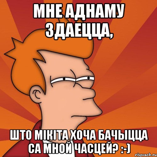 мне аднаму здаецца, што мікіта хоча бачыцца са мной часцей? :-), Мем Мне кажется или (Фрай Футурама)