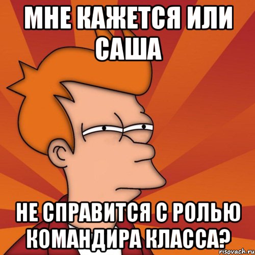 мне кажется или саша не справится с ролью командира класса?, Мем Мне кажется или (Фрай Футурама)