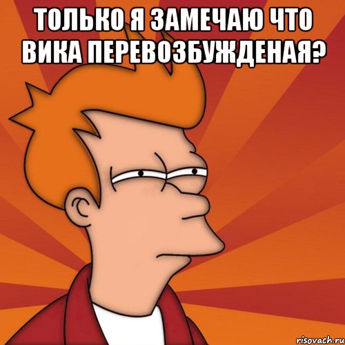 только я замечаю что вика перевозбужденая? , Мем Мне кажется или (Фрай Футурама)