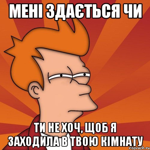 мені здається чи ти не хоч, щоб я заходила в твою кімнату, Мем Мне кажется или (Фрай Футурама)