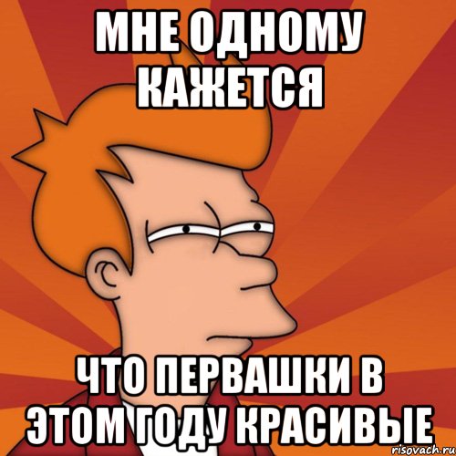 мне одному кажется что первашки в этом году красивые, Мем Мне кажется или (Фрай Футурама)