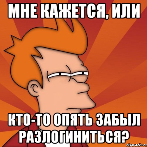 мне кажется, или кто-то опять забыл разлогиниться?, Мем Мне кажется или (Фрай Футурама)