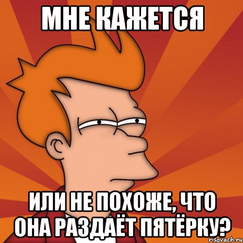 мне кажется или не похоже, что она раздаёт пятёрку?, Мем Мне кажется или (Фрай Футурама)