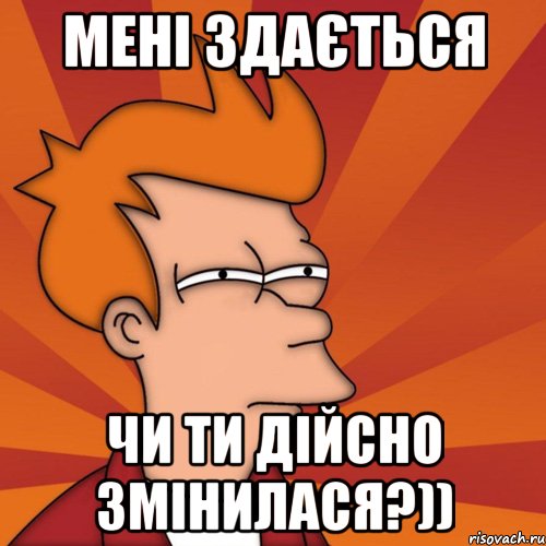 мені здається чи ти дійсно змінилася?)), Мем Мне кажется или (Фрай Футурама)