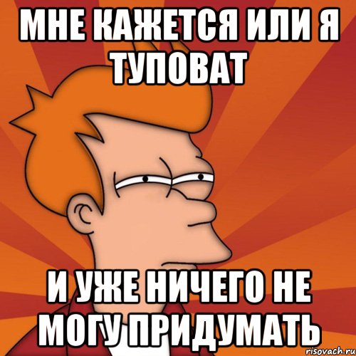 мне кажется или я туповат и уже ничего не могу придумать, Мем Мне кажется или (Фрай Футурама)