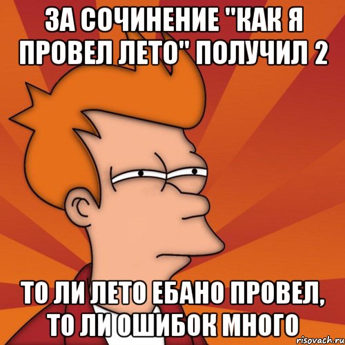 за сочинение "как я провел лето" получил 2 то ли лето ебано провел, то ли ошибок много, Мем Мне кажется или (Фрай Футурама)