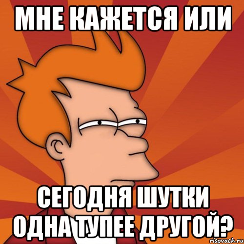 мне кажется или сегодня шутки одна тупее другой?, Мем Мне кажется или (Фрай Футурама)