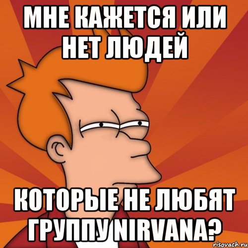 мне кажется или нет людей которые не любят группу nirvana?, Мем Мне кажется или (Фрай Футурама)