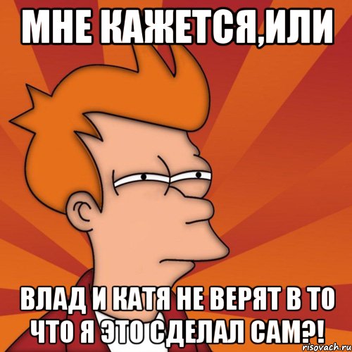 мне кажется,или влад и катя не верят в то что я это сделал сам?!, Мем Мне кажется или (Фрай Футурама)