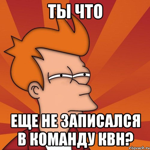 ты что еще не записался в команду квн?, Мем Мне кажется или (Фрай Футурама)