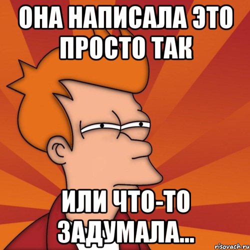 она написала это просто так или что-то задумала..., Мем Мне кажется или (Фрай Футурама)