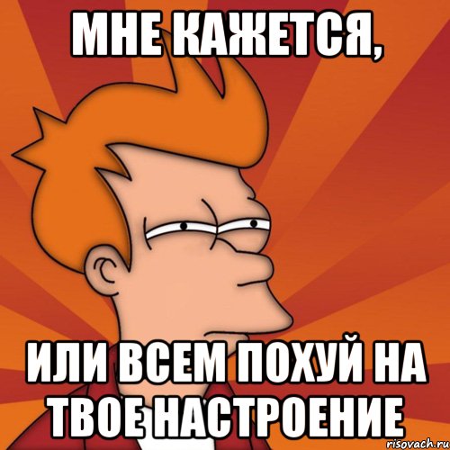 мне кажется, или всем похуй на твое настроение, Мем Мне кажется или (Фрай Футурама)