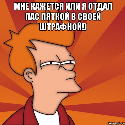 мне кажется или я отдал пас пяткой в своей штрафной!) , Мем Мне кажется или (Фрай Футурама)