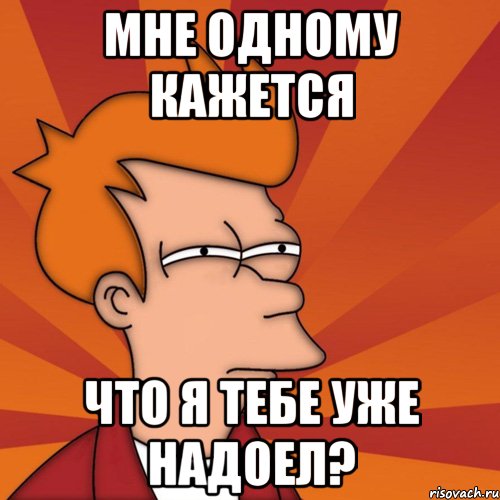 мне одному кажется что я тебе уже надоел?, Мем Мне кажется или (Фрай Футурама)