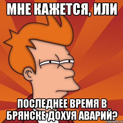 мне кажется, или последнее время в брянске дохуя аварий?, Мем Мне кажется или (Фрай Футурама)