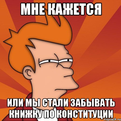 мне кажется или мы стали забывать книжку по конституции, Мем Мне кажется или (Фрай Футурама)