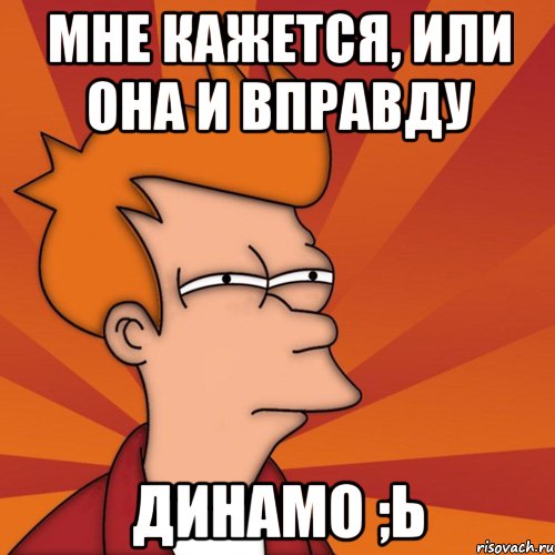 мне кажется, или она и вправду динамо ;ь, Мем Мне кажется или (Фрай Футурама)