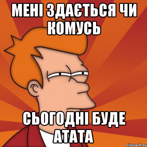 мені здається чи комусь сьогодні буде атата, Мем Мне кажется или (Фрай Футурама)