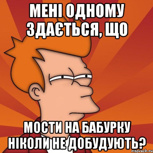 мені одному здається, що мости на бабурку ніколи не добудують?, Мем Мне кажется или (Фрай Футурама)