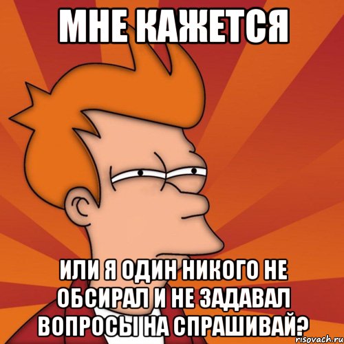 мне кажется или я один никого не обсирал и не задавал вопросы на спрашивай?, Мем Мне кажется или (Фрай Футурама)