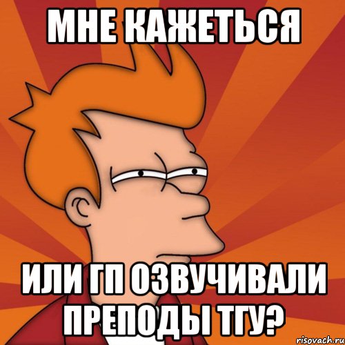 мне кажеться или гп озвучивали преподы тгу?, Мем Мне кажется или (Фрай Футурама)