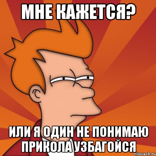 мне кажется? или я один не понимаю прикола узбагойся, Мем Мне кажется или (Фрай Футурама)