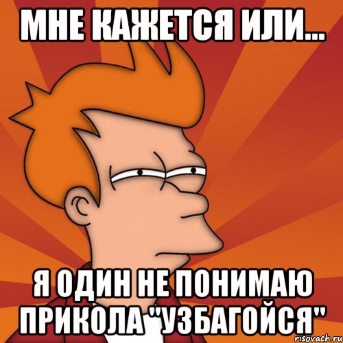 мне кажется или... я один не понимаю прикола "узбагойся", Мем Мне кажется или (Фрай Футурама)