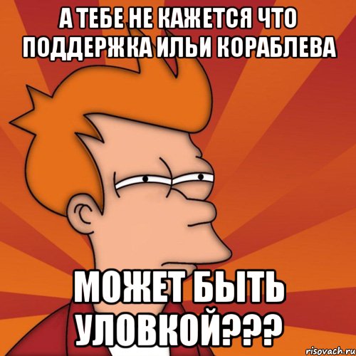 а тебе не кажется что поддержка ильи кораблева может быть уловкой???, Мем Мне кажется или (Фрай Футурама)