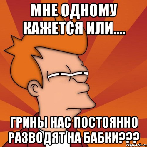 мне одному кажется или.... грины нас постоянно разводят на бабки???, Мем Мне кажется или (Фрай Футурама)