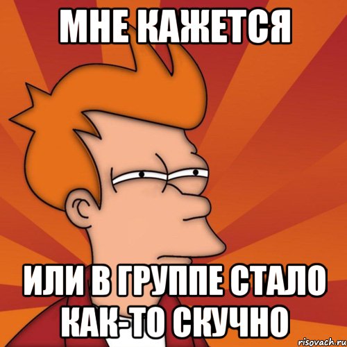 мне кажется или в группе стало как-то скучно, Мем Мне кажется или (Фрай Футурама)