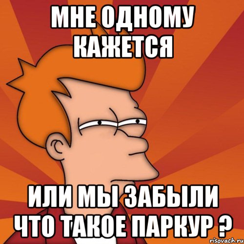 мне одному кажется или мы забыли что такое паркур ?, Мем Мне кажется или (Фрай Футурама)