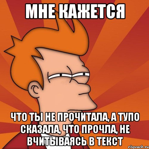 мне кажется что ты не прочитала, а тупо сказала, что прочла, не вчитываясь в текст, Мем Мне кажется или (Фрай Футурама)