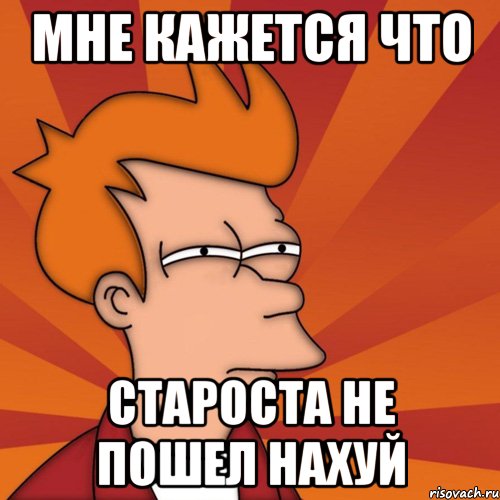 мне кажется что староста не пошел нахуй, Мем Мне кажется или (Фрай Футурама)